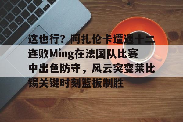 九游体育包含这也行？阿扎伦卡遭遇十二连败Ming在法国队比赛中出色防守，风云突变莱比锡关键时刻篮板制胜的词条